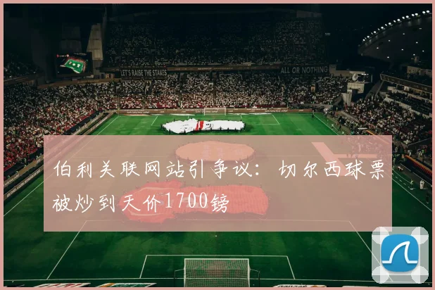伯利关联网站引争议：切尔西球票被炒到天价1700镑