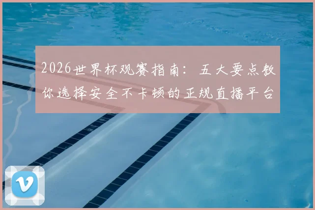 2026世界杯观赛指南：五大要点教你选择安全不卡顿的正规直播平台