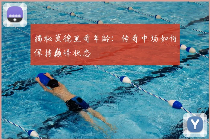 揭秘莫德里奇年龄：传奇中场如何保持巅峰状态