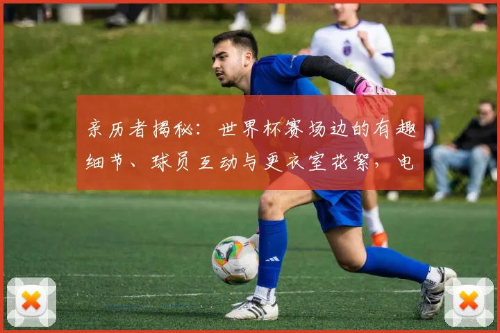 亲历者揭秘：世界杯赛场边的有趣细节、球员互动与更衣室花絮，电视上看不到的现场氛围