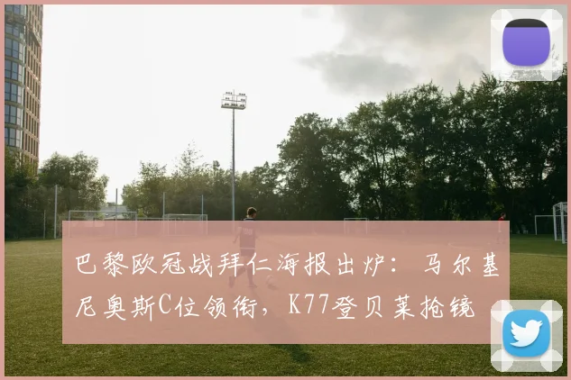 巴黎欧冠战拜仁海报出炉：马尔基尼奥斯C位领衔，K77登贝莱抢镜