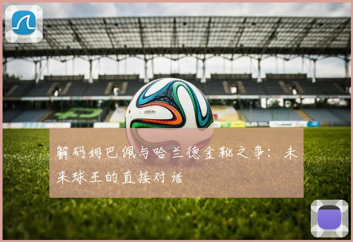解码姆巴佩与哈兰德金靴之争：未来球王的直接对话