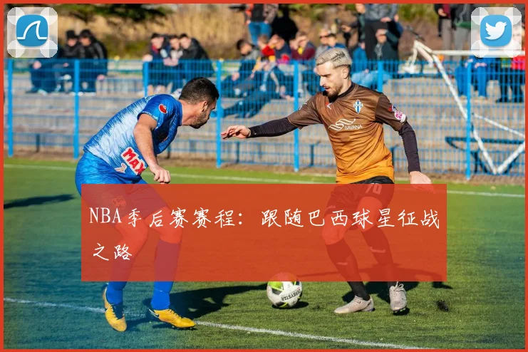NBA季后赛赛程：跟随巴西球星征战之路