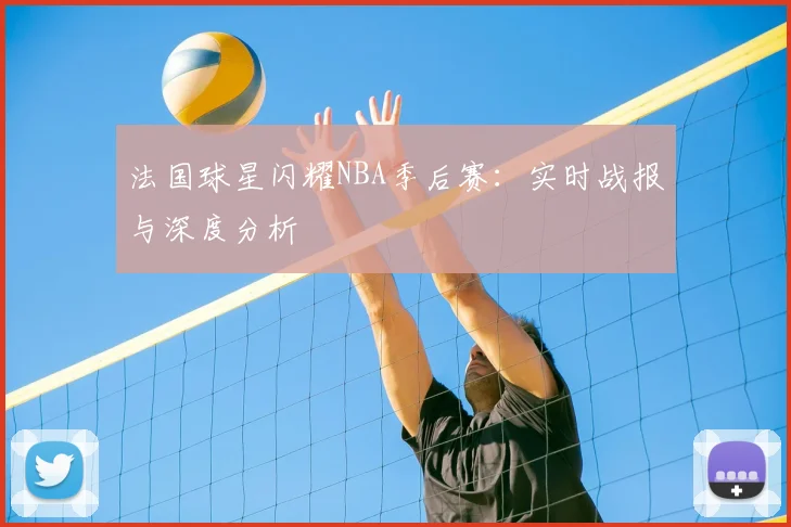 法国球星闪耀NBA季后赛：实时战报与深度分析