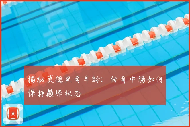 揭秘莫德里奇年龄：传奇中场如何保持巅峰状态