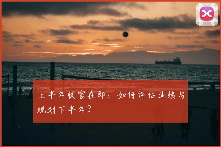 上半年收官在即，如何评估业绩与规划下半年？