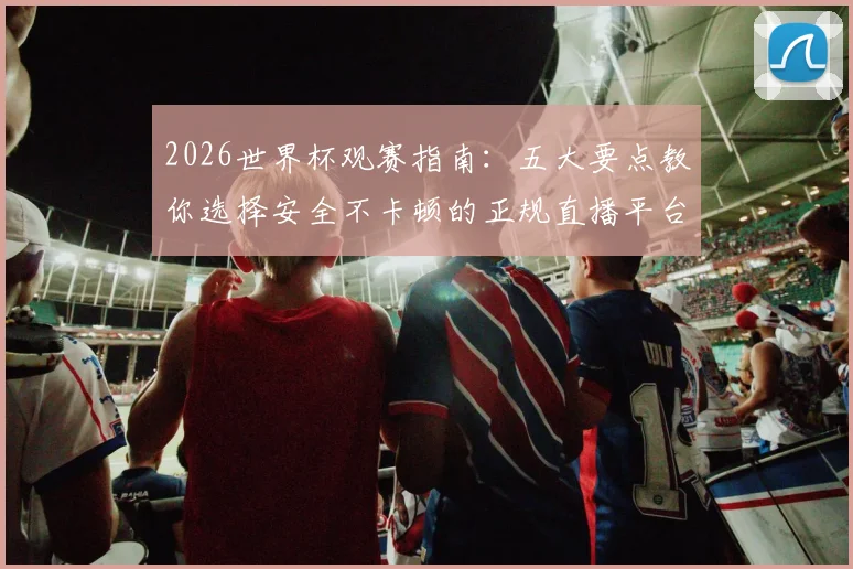 2026世界杯观赛指南：五大要点教你选择安全不卡顿的正规直播平台