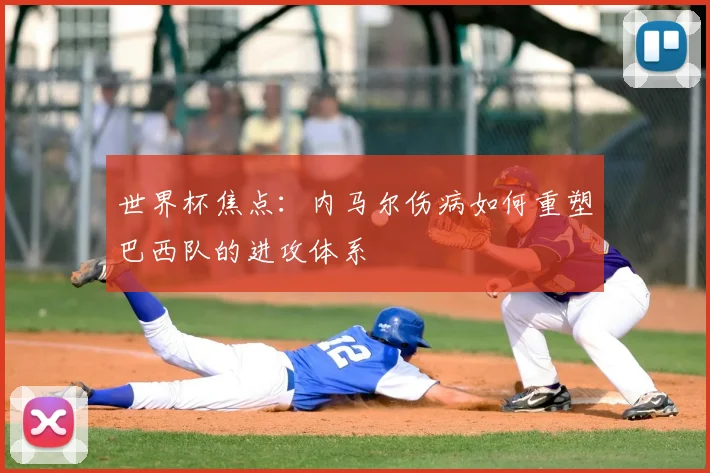 世界杯焦点:内马尔伤病如何重塑巴西队的进攻体系