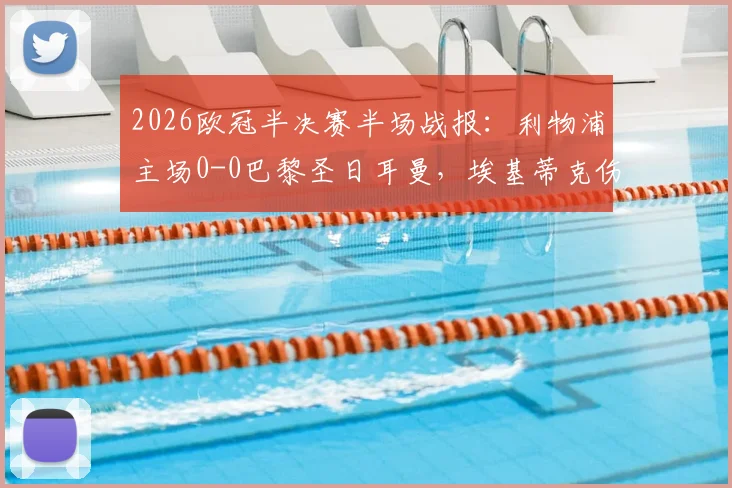 2026欧冠半决赛半场战报：利物浦主场0-0巴黎圣日耳曼，埃基蒂克伤退引关注，登贝莱失良机盘点