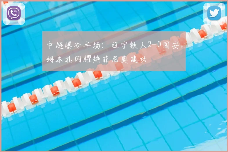 中超爆冷半场：辽宁铁人2-0国安，姆本扎闪耀热菲尼奥建功