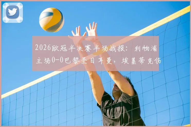 2026欧冠半决赛半场战报：利物浦主场0-0巴黎圣日耳曼，埃基蒂克伤退引关注，登贝莱失良机盘点