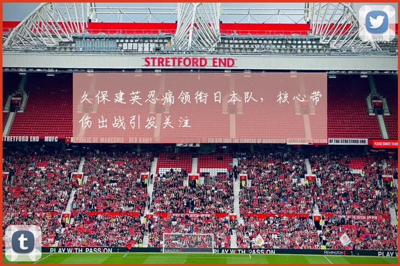 久保建英忍痛领衔日本队，核心带伤出战引发关注