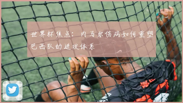 世界杯焦点：内马尔伤病如何重塑巴西队的进攻体系