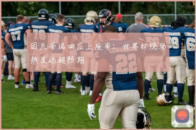 因凡蒂诺回应上座率:世界杯现场热度远超预期