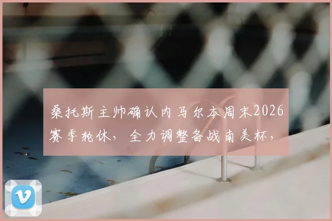 桑托斯主帅确认内马尔本周末2026赛季轮休，全力调整备战南美杯，附最新球员状态与赛事分析