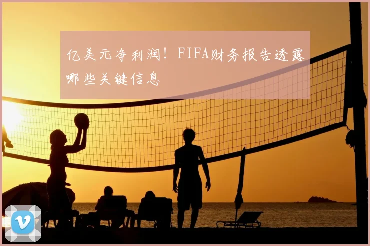 亿美元净利润！FIFA财务报告透露哪些关键信息