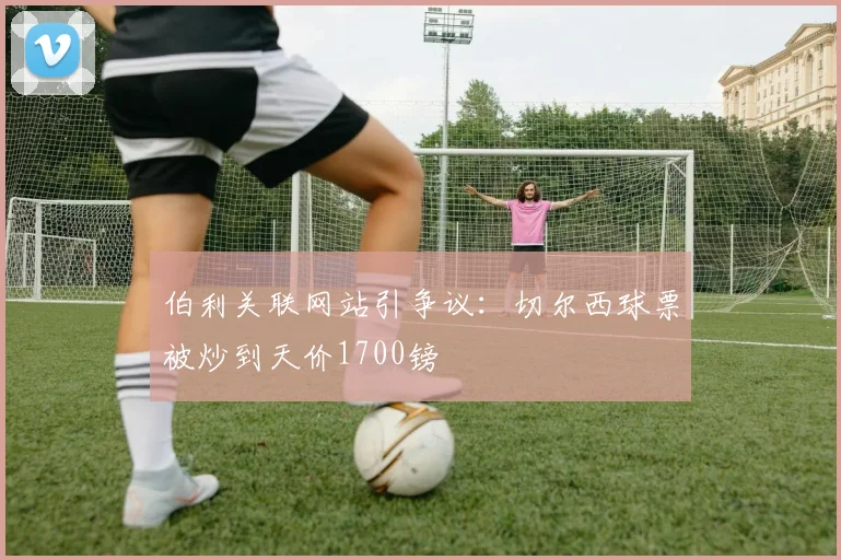 伯利关联网站引争议：切尔西球票被炒到天价1700镑