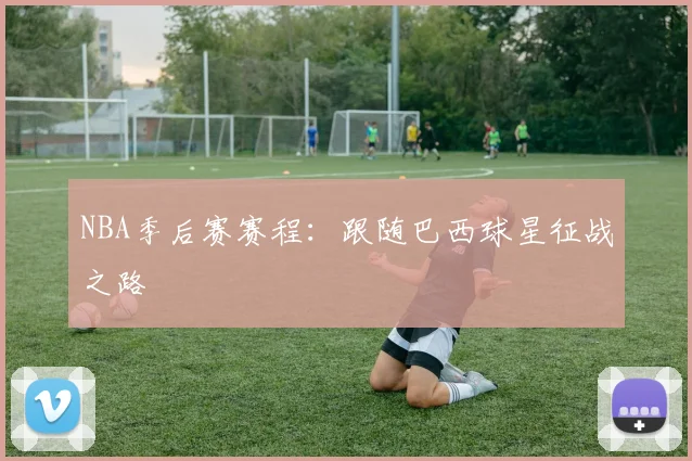 NBA季后赛赛程：跟随巴西球星征战之路