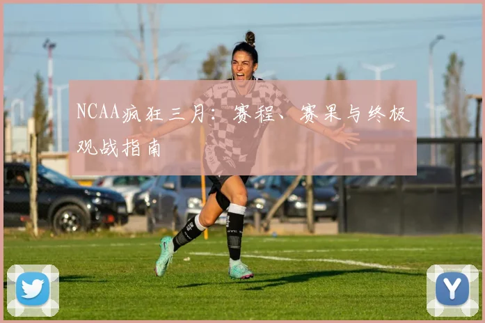 NCAA疯狂三月：赛程、赛果与终极观战指南